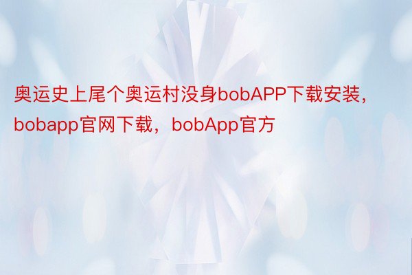 奥运史上尾个奥运村没身bobAPP下载安装，bobapp官网下载，bobApp官方