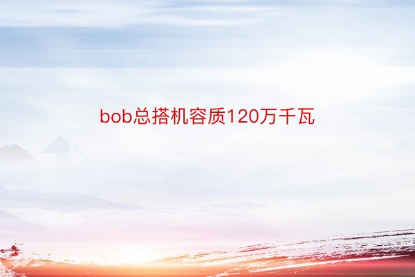 bob总搭机容质120万千瓦