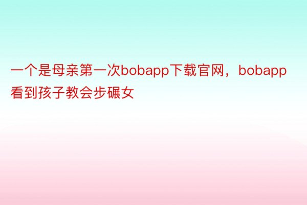 一个是母亲第一次bobapp下载官网，bobapp看到孩子教会步碾女