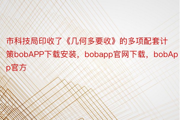 市科技局印收了《几何多要收》的多项配套计策bobAPP下载安装，bobapp官网下载，bobApp官方