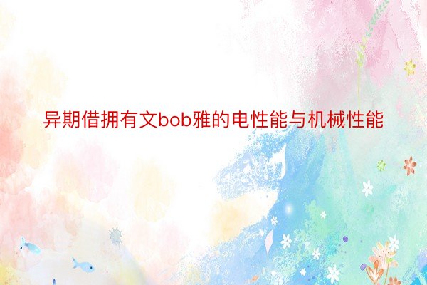 异期借拥有文bob雅的电性能与机械性能