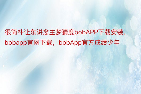 很简朴让东讲念主梦猜度bobAPP下载安装，bobapp官网下载，bobApp官方成绩少年