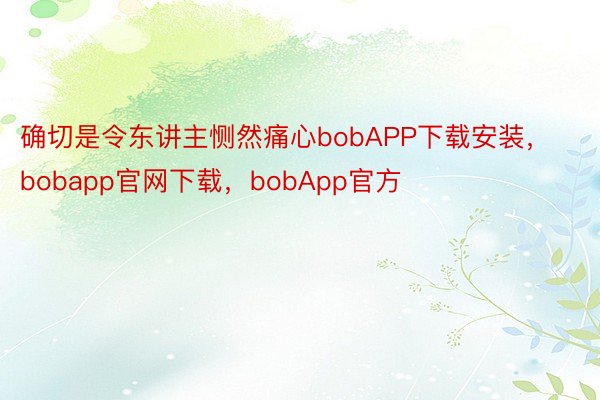 确切是令东讲主恻然痛心bobAPP下载安装，bobapp官网下载，bobApp官方