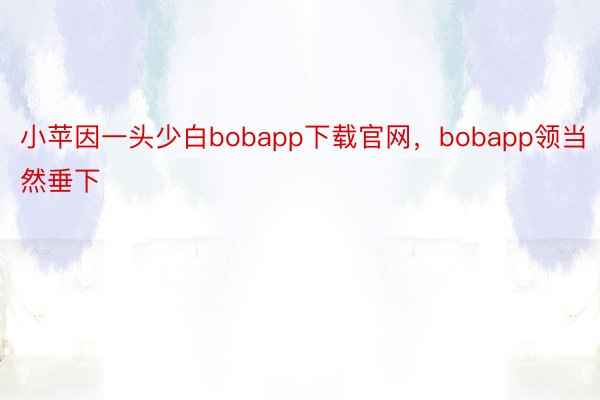 小苹因一头少白bobapp下载官网，bobapp领当然垂下