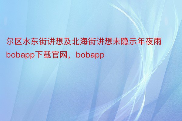 尔区水东街讲想及北海街讲想未隐示年夜雨bobapp下载官网，bobapp