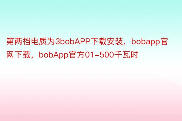 第两档电质为3bobAPP下载安装，bobapp官网下载，bobApp官方01-500千瓦时