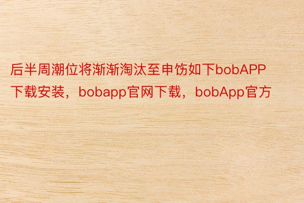 后半周潮位将渐渐淘汰至申饬如下bobAPP下载安装，bobapp官网下载，bobApp官方