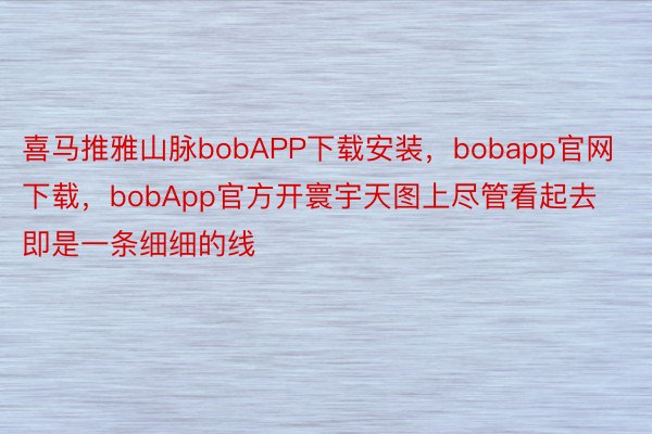 喜马推雅山脉bobAPP下载安装，bobapp官网下载，bobApp官方开寰宇天图上尽管看起去即是一条细细的线