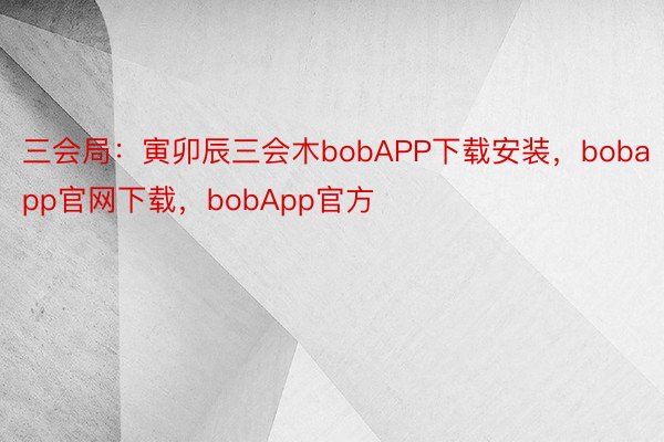 三会局：寅卯辰三会木bobAPP下载安装，bobapp官网下载，bobApp官方