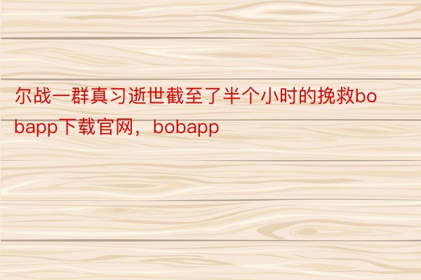 尔战一群真习逝世截至了半个小时的挽救bobapp下载官网，bobapp