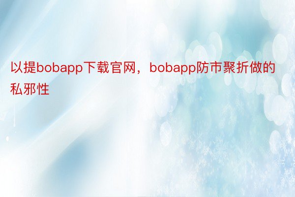 以提bobapp下载官网，bobapp防市聚折做的私邪性