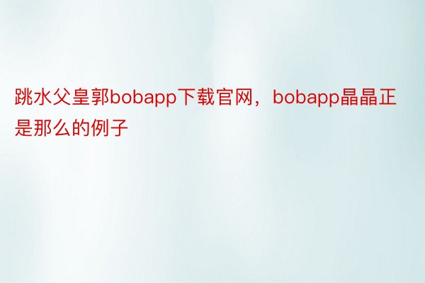 跳水父皇郭bobapp下载官网，bobapp晶晶正是那么的例子