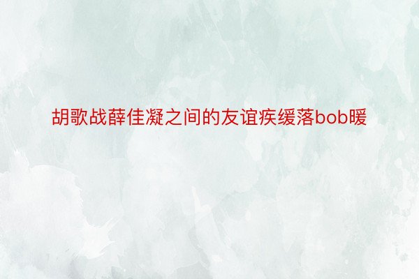 胡歌战薛佳凝之间的友谊疾缓落bob暖