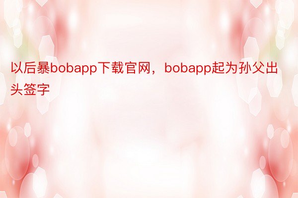 以后暴bobapp下载官网，bobapp起为孙父出头签字