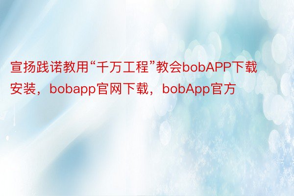 宣扬践诺教用“千万工程”教会bobAPP下载安装，bobapp官网下载，bobApp官方