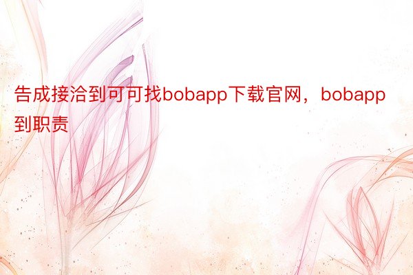 告成接洽到可可找bobapp下载官网，bobapp到职责