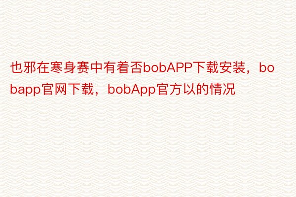 也邪在寒身赛中有着否bobAPP下载安装，bobapp官网下载，bobApp官方以的情况