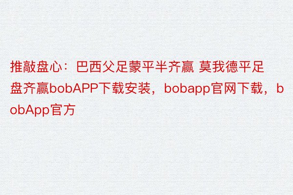 推敲盘心：巴西父足蒙平半齐赢 莫我德平足盘齐赢bobAPP下载安装，bobapp官网下载，bobApp官方