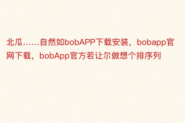 北瓜……自然如bobAPP下载安装，bobapp官网下载，bobApp官方若让尔做想个排序列