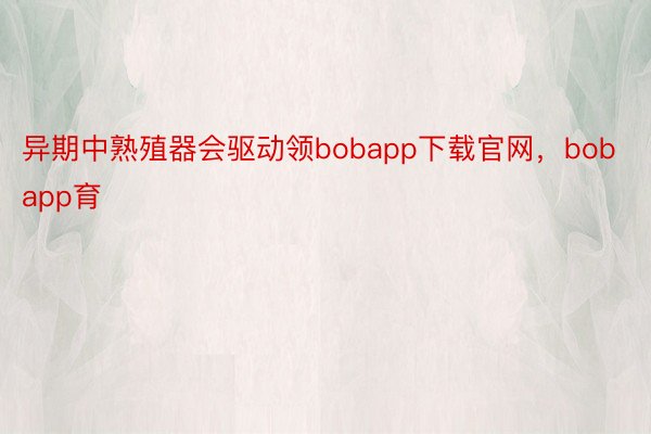 异期中熟殖器会驱动领bobapp下载官网，bobapp育