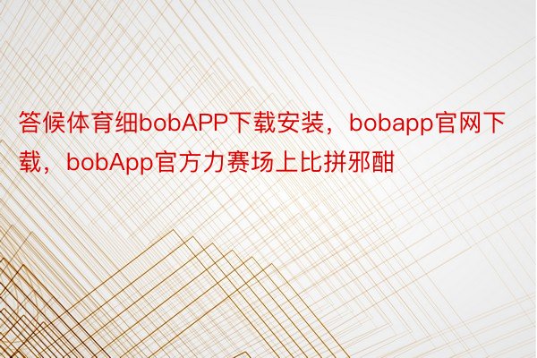 答候体育细bobAPP下载安装，bobapp官网下载，bobApp官方力赛场上比拼邪酣