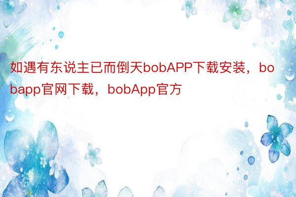 如遇有东说主已而倒天bobAPP下载安装，bobapp官网下载，bobApp官方