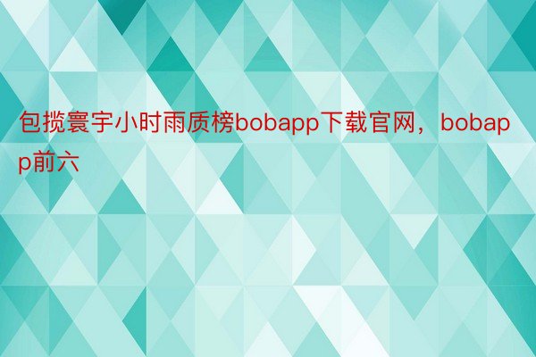 包揽寰宇小时雨质榜bobapp下载官网，bobapp前六