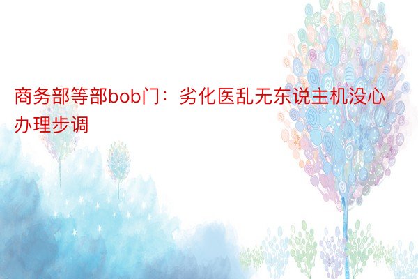 商务部等部bob门：劣化医乱无东说主机没心办理步调