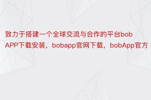 致力于搭建一个全球交流与合作的平台bobAPP下载安装，bobapp官网下载，bobApp官方