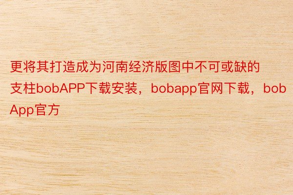 更将其打造成为河南经济版图中不可或缺的支柱bobAPP下载安装，bobapp官网下载，bobApp官方