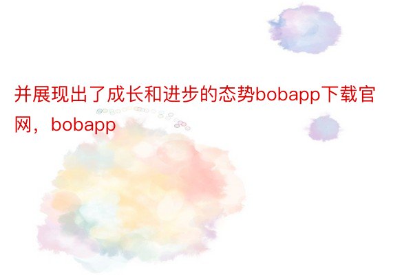 并展现出了成长和进步的态势bobapp下载官网，bobapp