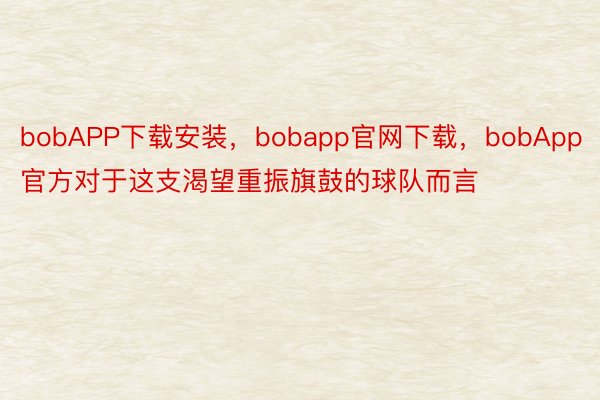 bobAPP下载安装，bobapp官网下载，bobApp官方对于这支渴望重振旗鼓的球队而言