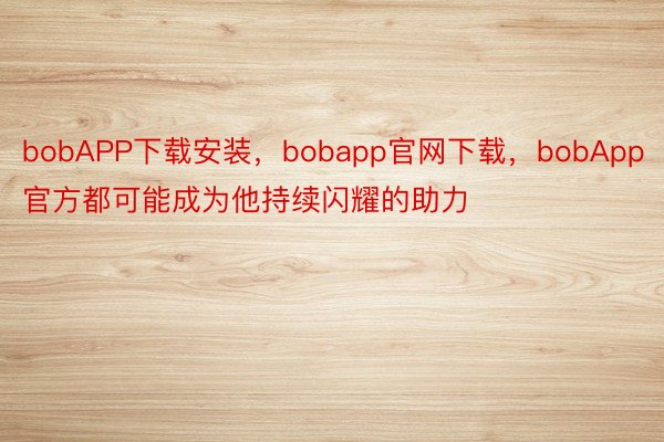 bobAPP下载安装，bobapp官网下载，bobApp官方都可能成为他持续闪耀的助力