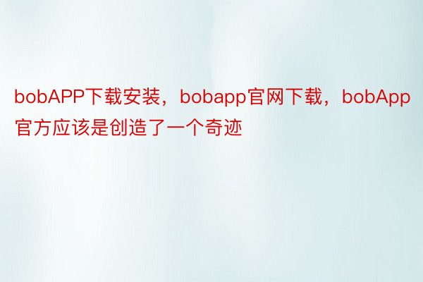 bobAPP下载安装，bobapp官网下载，bobApp官方应该是创造了一个奇迹