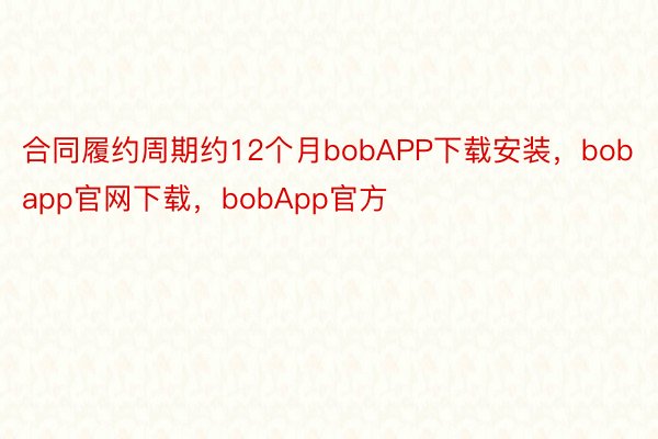 合同履约周期约12个月bobAPP下载安装，bobapp官网下载，bobApp官方