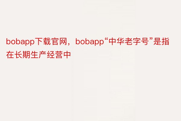 bobapp下载官网，bobapp“中华老字号”是指在长期生产经营中