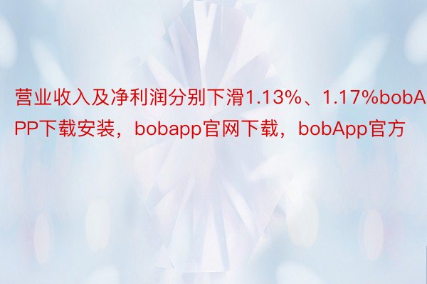 营业收入及净利润分别下滑1.13%、1.17%bobAPP下载安装，bobapp官网下载，bobApp官方