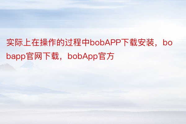 实际上在操作的过程中bobAPP下载安装，bobapp官网下载，bobApp官方