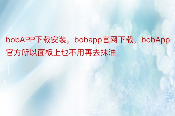 bobAPP下载安装，bobapp官网下载，bobApp官方所以面板上也不用再去抹油