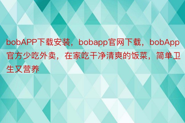 bobAPP下载安装，bobapp官网下载，bobApp官方少吃外卖，在家吃干净清爽的饭菜，<a href=